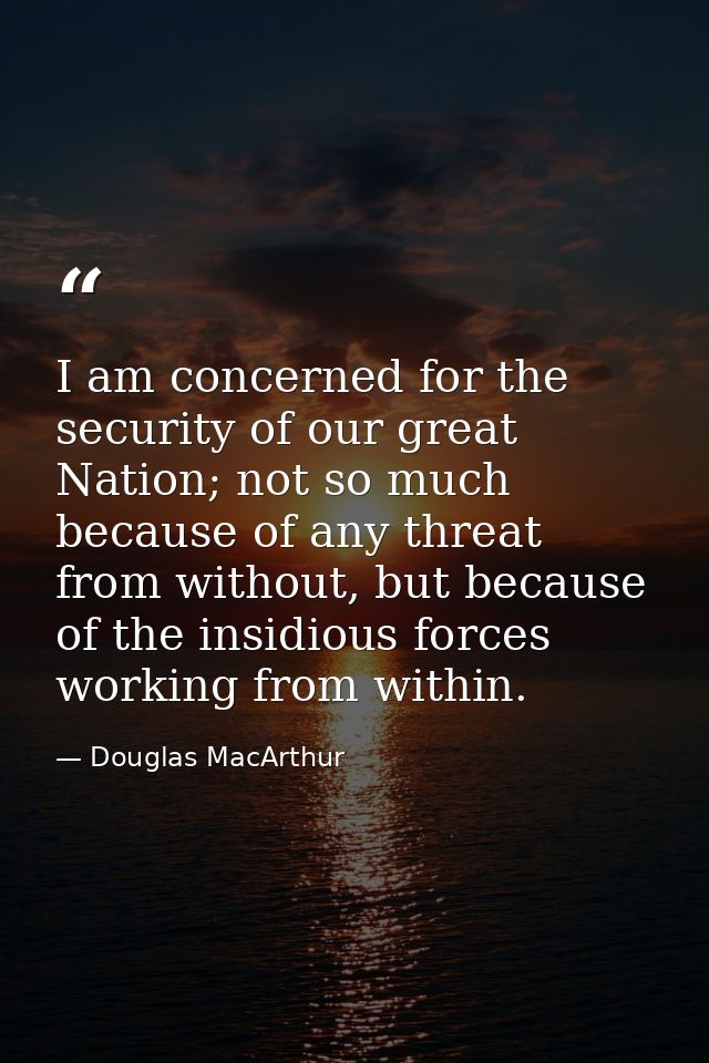 I am concerned for the security of our great Nation; not so much because of any threat from without, but because of the  — Douglas MacArthur