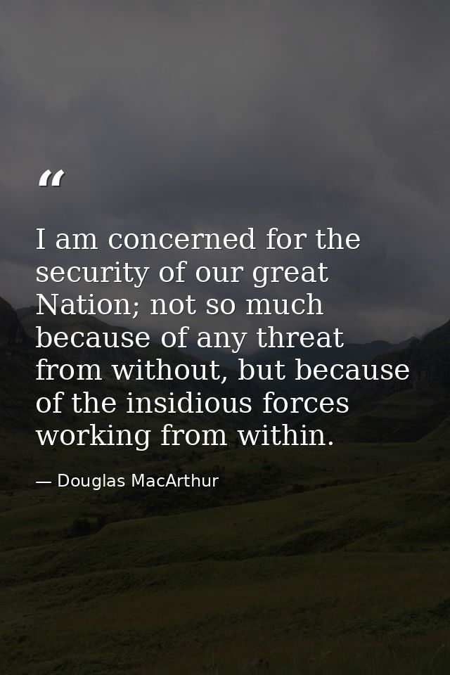 I am concerned for the security of our great Nation; not so much because of any threat from without, but because of the  — Douglas MacArthur