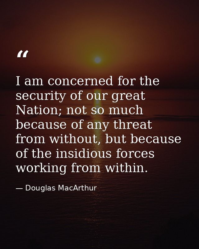 I am concerned for the security of our great Nation; not so much because of any threat from without, but because of the  — Douglas MacArthur