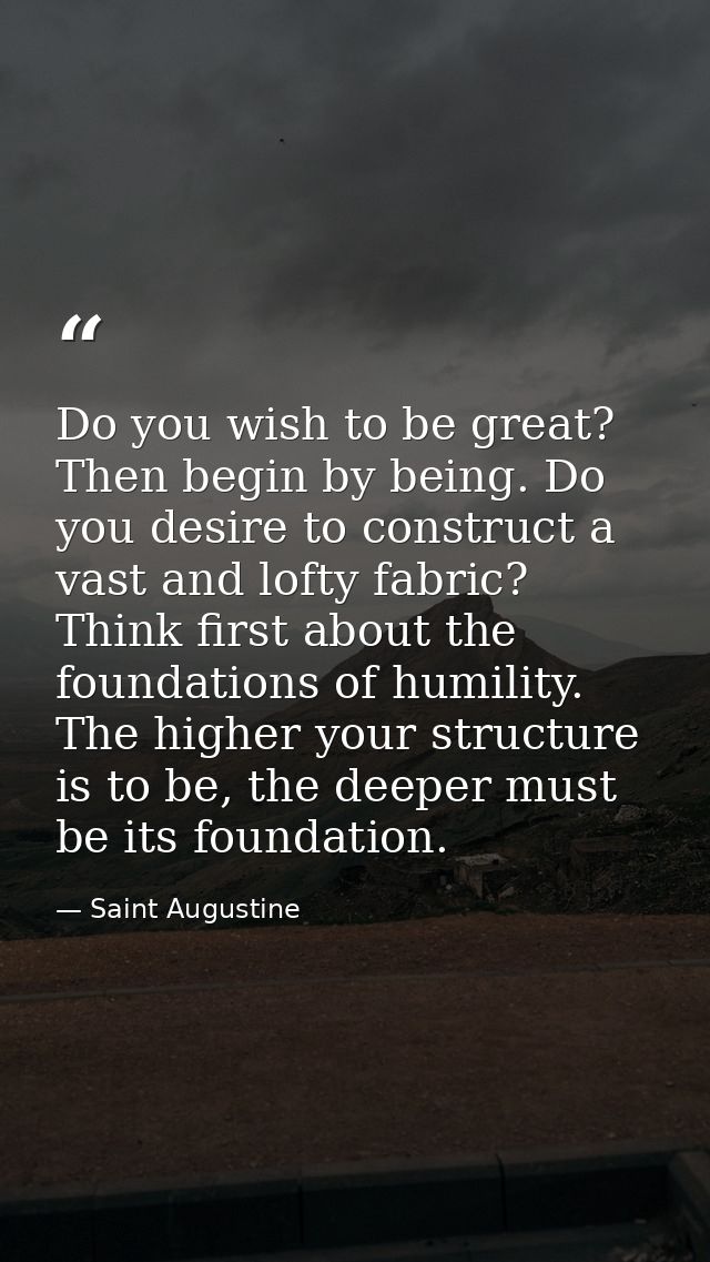 Do you wish to be great? Then begin by being. Do you desire to construct a vast and lofty fabric? Think first about the  — Saint Augustine