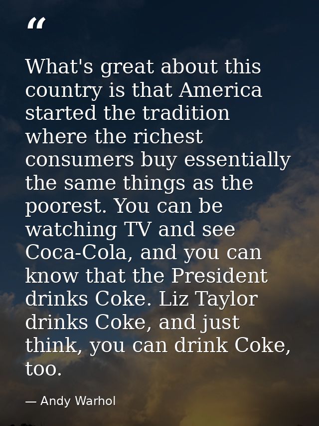 What's great about this country is that America started the tradition where the richest consumers buy essentially the sa — Andy Warhol