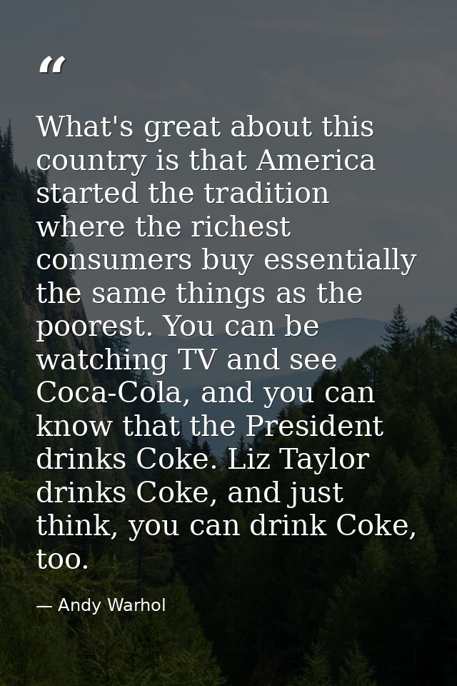 What's great about this country is that America started the tradition where the richest consumers buy essentially the sa — Andy Warhol