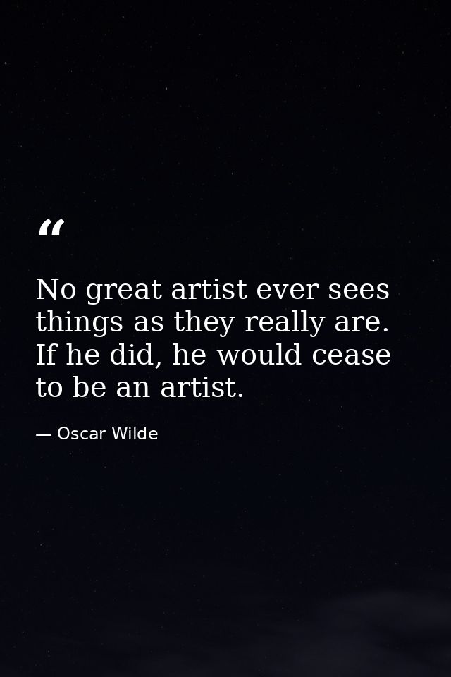 No great artist ever sees things as they really are. If he did, he would cease to be an artist. — Oscar Wilde