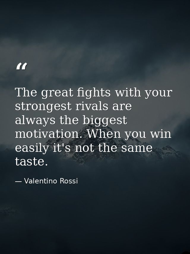 The great fights with your strongest rivals are always the biggest motivation. When you win easily it's not the same tas — Valentino Rossi