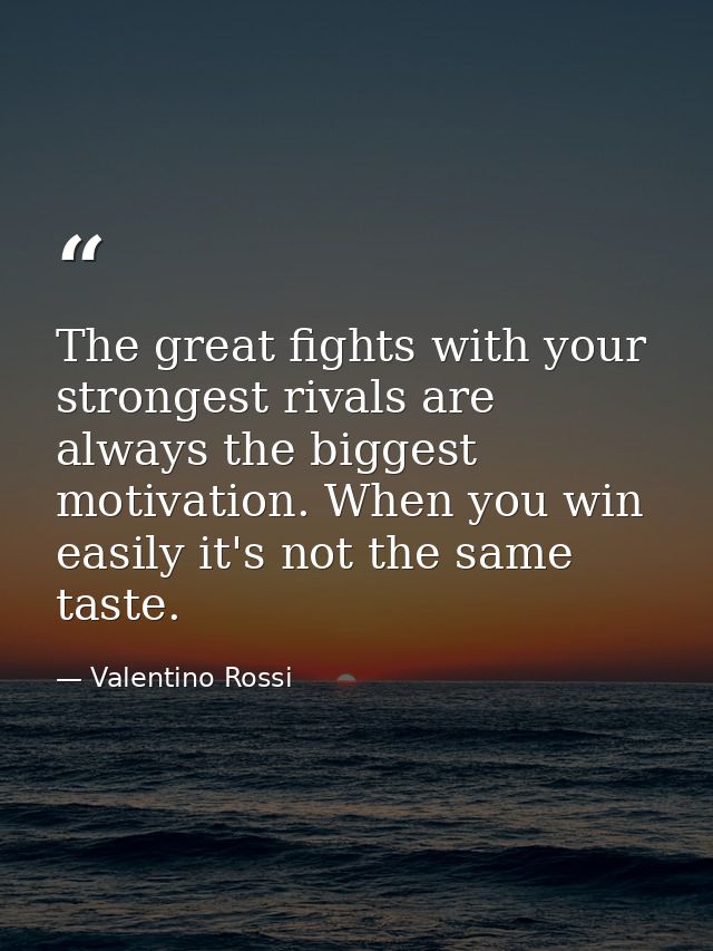 The great fights with your strongest rivals are always the biggest motivation. When you win easily it's not the same tas — Valentino Rossi