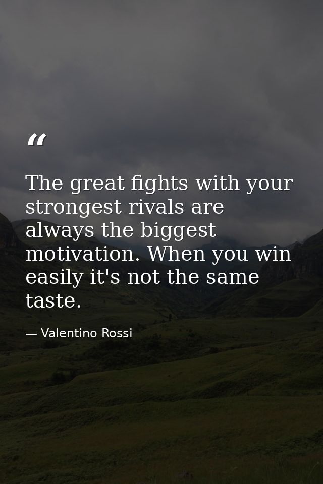 The great fights with your strongest rivals are always the biggest motivation. When you win easily it's not the same tas — Valentino Rossi