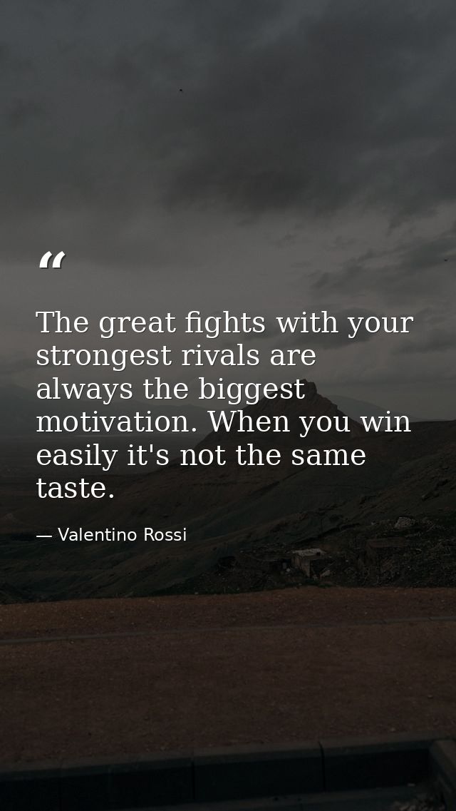 The great fights with your strongest rivals are always the biggest motivation. When you win easily it's not the same tas — Valentino Rossi