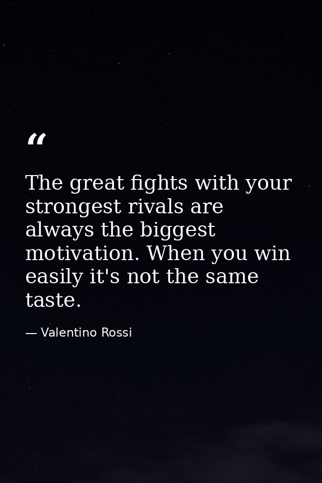 The great fights with your strongest rivals are always the biggest motivation. When you win easily it's not the same tas — Valentino Rossi