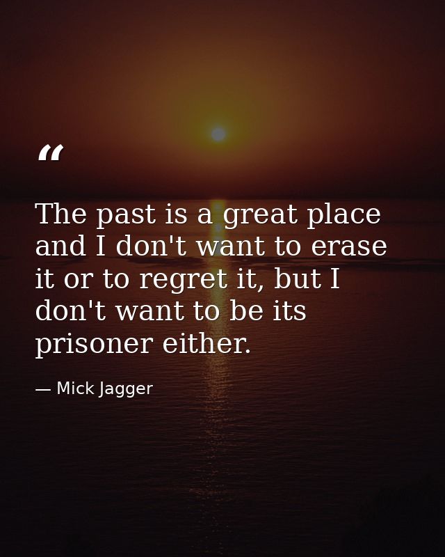 The past is a great place and I don't want to erase it or to regret it, but I don't want to be its prisoner either. — Mick Jagger
