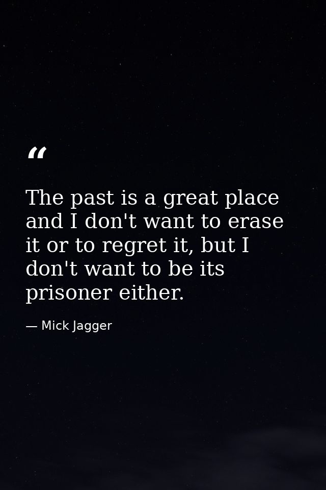 The past is a great place and I don't want to erase it or to regret it, but I don't want to be its prisoner either. — Mick Jagger
