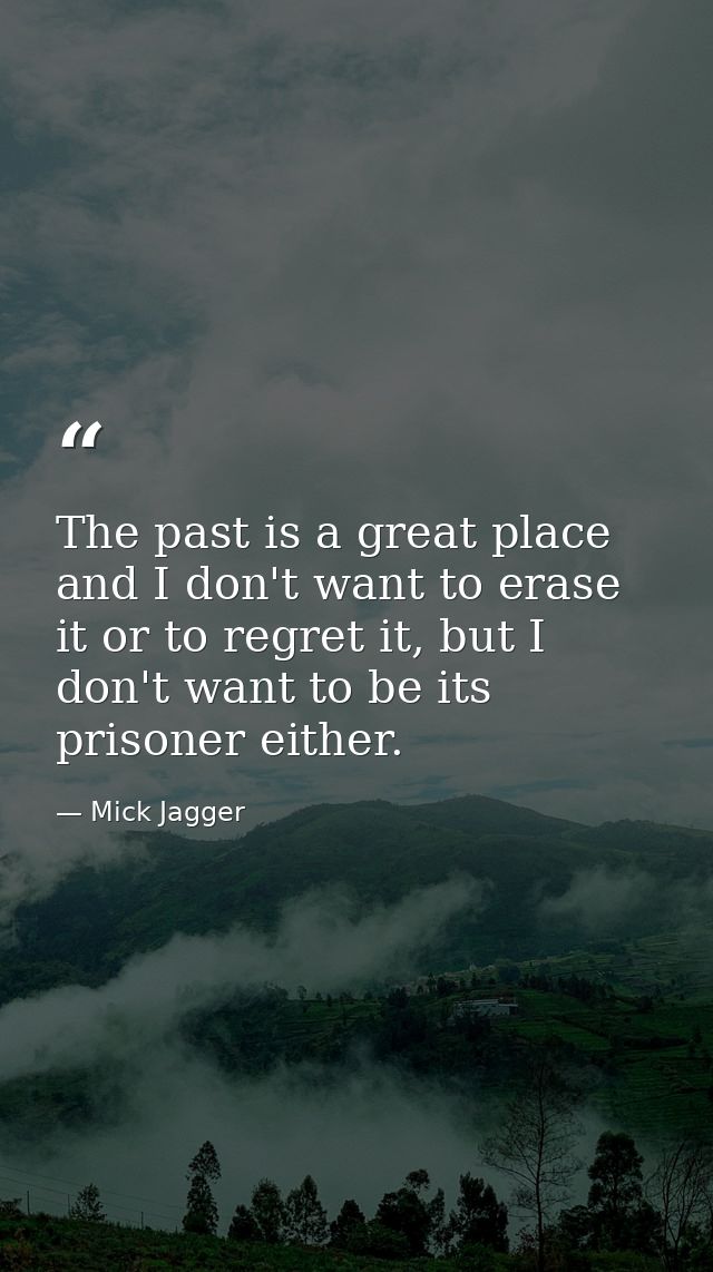 The past is a great place and I don't want to erase it or to regret it, but I don't want to be its prisoner either. — Mick Jagger