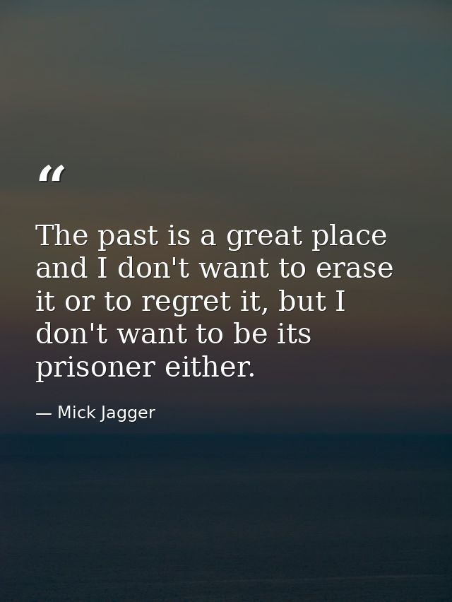 The past is a great place and I don't want to erase it or to regret it, but I don't want to be its prisoner either. — Mick Jagger