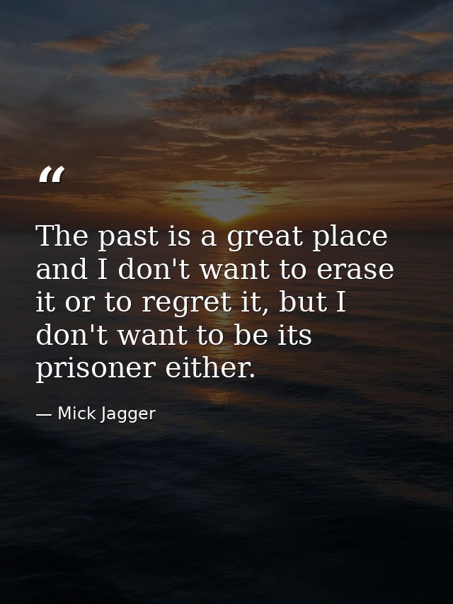 The past is a great place and I don't want to erase it or to regret it, but I don't want to be its prisoner either. — Mick Jagger