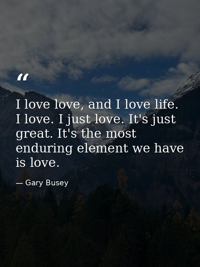I love love, and I love life. I love. I just love. It's just great. It's the most enduring element we have is love. — Gary Busey