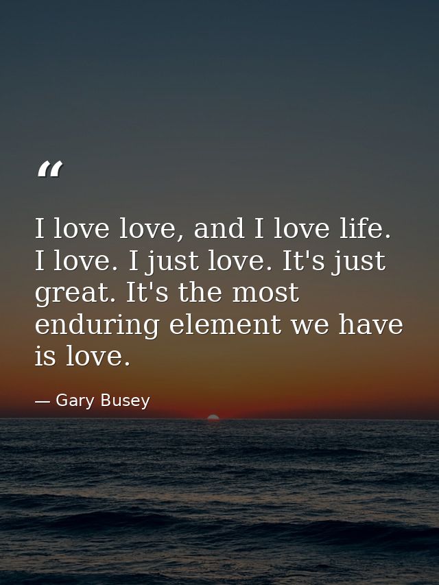 I love love, and I love life. I love. I just love. It's just great. It's the most enduring element we have is love. — Gary Busey
