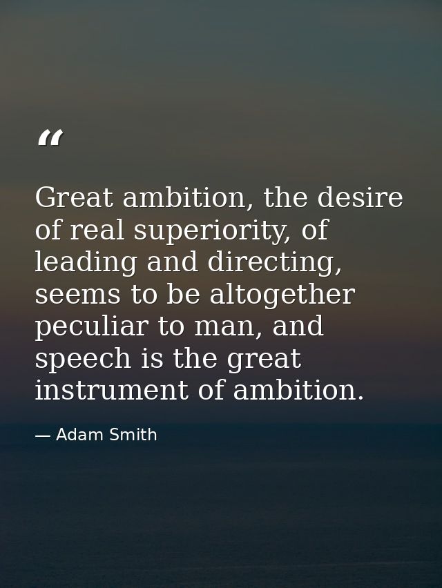 Great ambition, the desire of real superiority, of leading and directing, seems to be altogether peculiar to man, and sp — Adam Smith