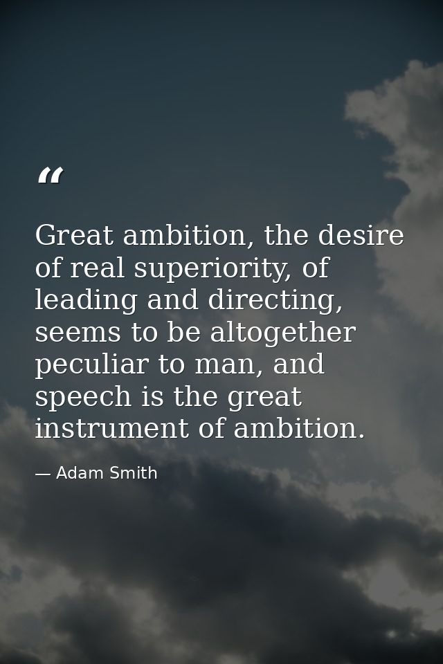 Great ambition, the desire of real superiority, of leading and directing, seems to be altogether peculiar to man, and sp — Adam Smith