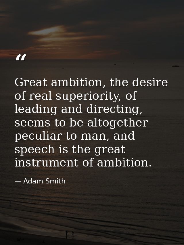 Great ambition, the desire of real superiority, of leading and directing, seems to be altogether peculiar to man, and sp — Adam Smith