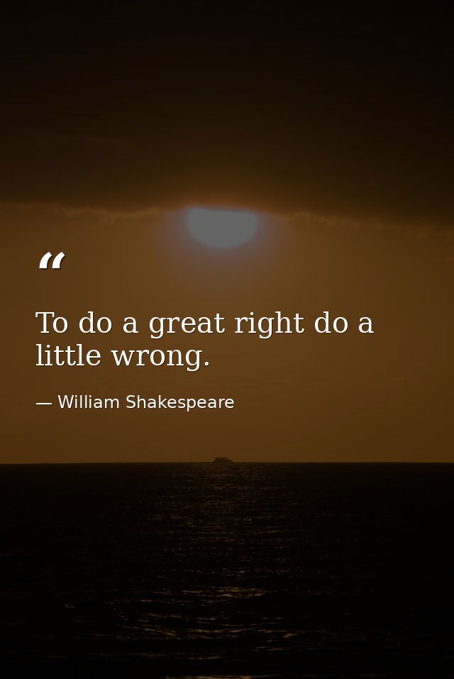 To do a great right do a little wrong. — William Shakespeare