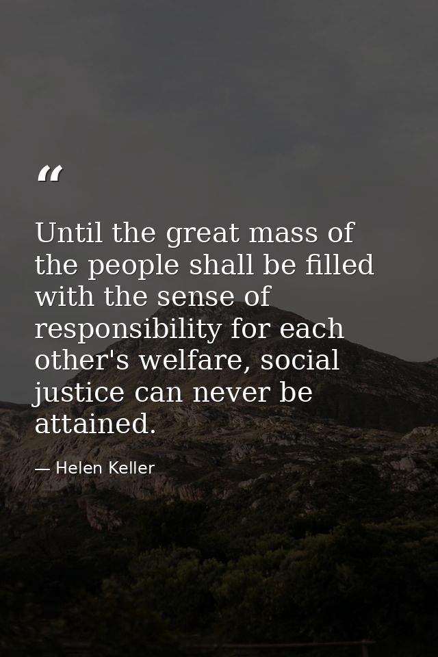 Until the great mass of the people shall be filled with the sense of responsibility for each other's welfare, social jus — Helen Keller