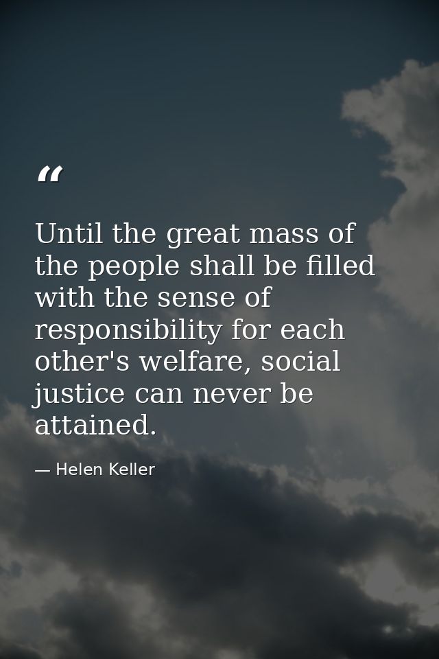 Until the great mass of the people shall be filled with the sense of responsibility for each other's welfare, social jus — Helen Keller
