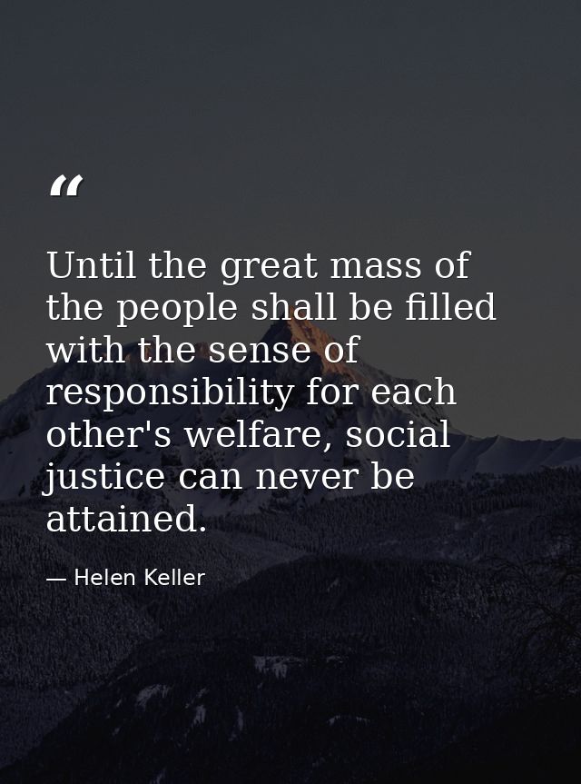 Until the great mass of the people shall be filled with the sense of responsibility for each other's welfare, social jus — Helen Keller