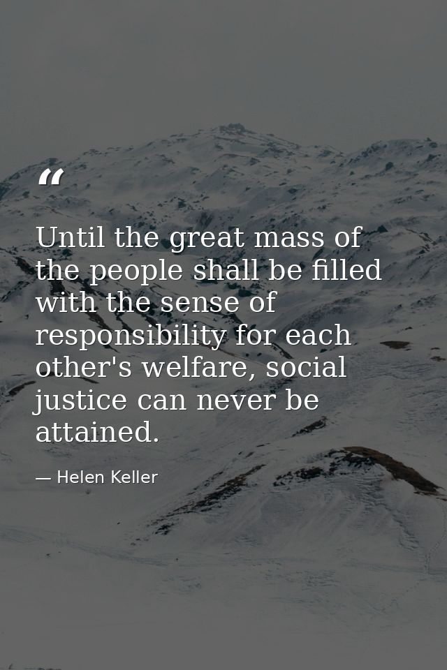Until the great mass of the people shall be filled with the sense of responsibility for each other's welfare, social jus — Helen Keller