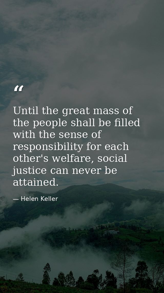 Until the great mass of the people shall be filled with the sense of responsibility for each other's welfare, social jus — Helen Keller