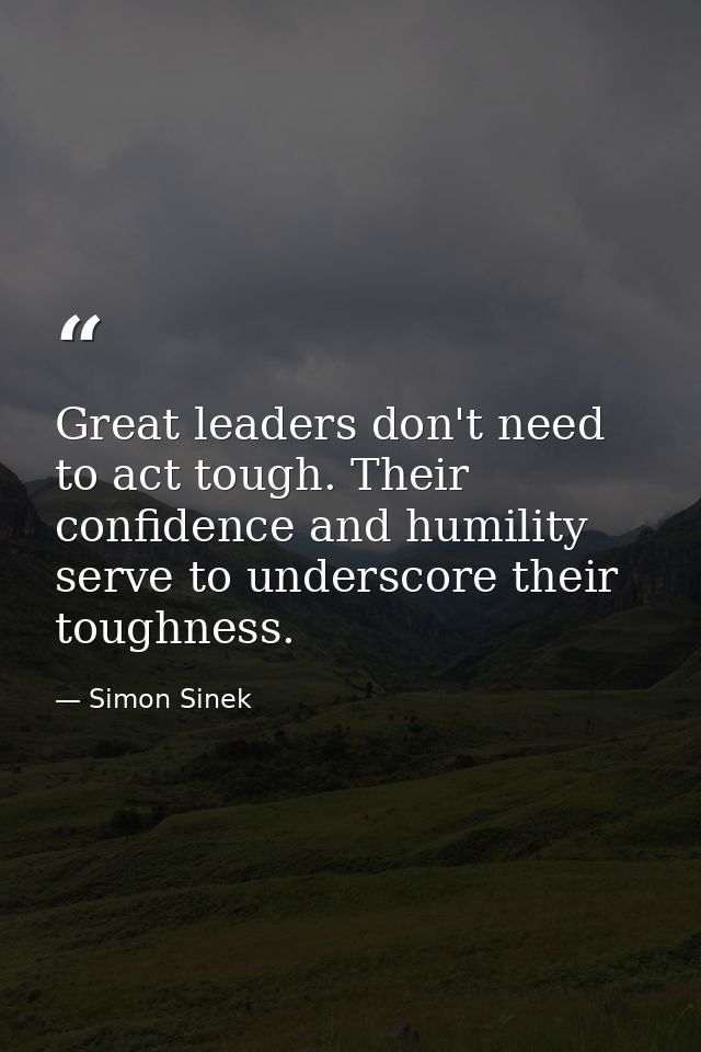 Great leaders don't need to act tough. Their confidence and humility serve to underscore their toughness. — Simon Sinek
