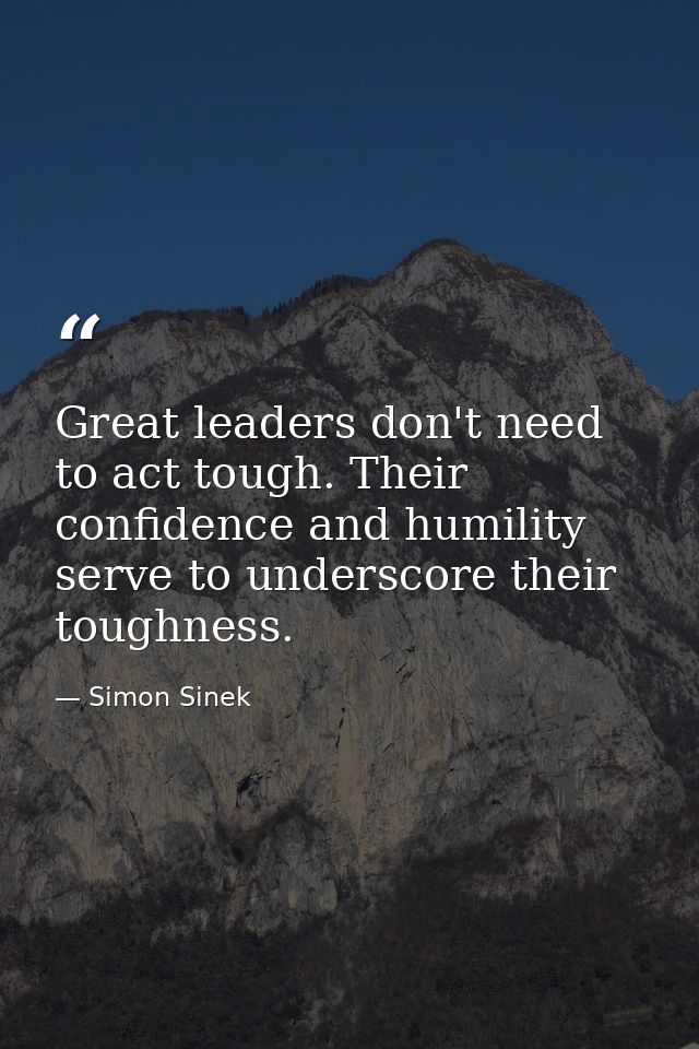 Great leaders don't need to act tough. Their confidence and humility serve to underscore their toughness. — Simon Sinek