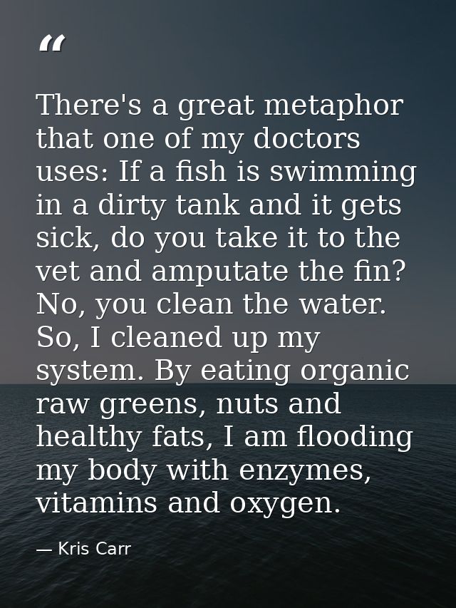 There's a great metaphor that one of my doctors uses: If a fish is swimming in a dirty tank and it gets sick, do you tak — Kris Carr