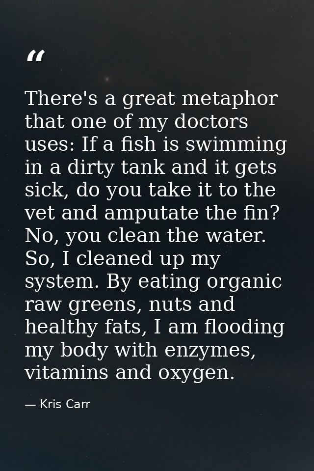 There's a great metaphor that one of my doctors uses: If a fish is swimming in a dirty tank and it gets sick, do you tak — Kris Carr