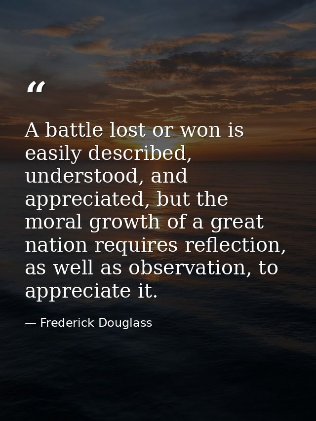 A battle lost or won is easily described, understood, and appreciated, but the moral growth of a great nation requires r — Frederick Douglass