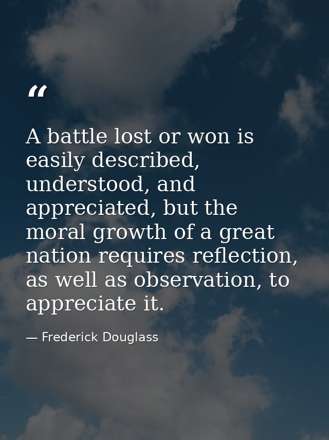 A battle lost or won is easily described, understood, and appreciated, but the moral growth of a great nation requires r — Frederick Douglass