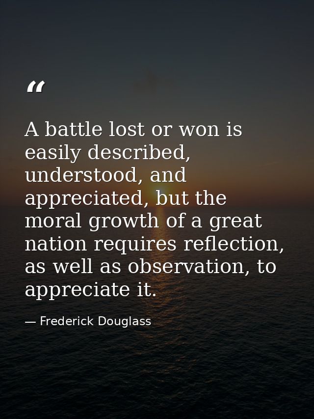 A battle lost or won is easily described, understood, and appreciated, but the moral growth of a great nation requires r — Frederick Douglass
