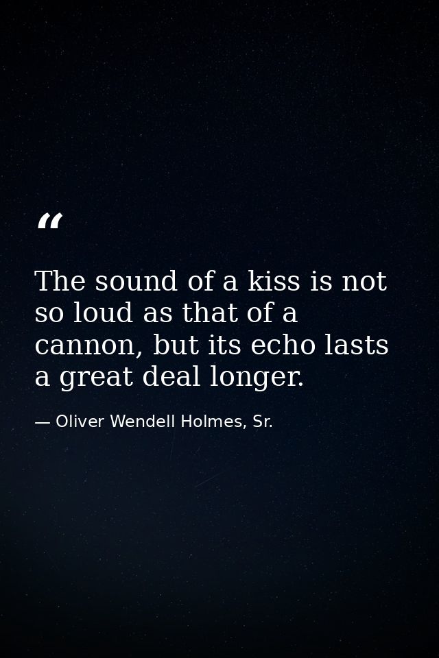 The sound of a kiss is not so loud as that of a cannon, but its echo lasts a great deal longer. — Oliver Wendell Holmes, Sr.