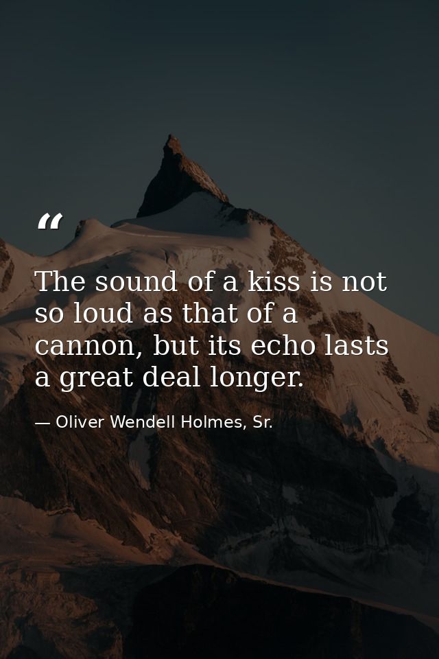 The sound of a kiss is not so loud as that of a cannon, but its echo lasts a great deal longer. — Oliver Wendell Holmes, Sr.