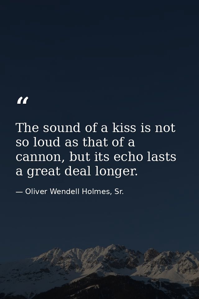 The sound of a kiss is not so loud as that of a cannon, but its echo lasts a great deal longer. — Oliver Wendell Holmes, Sr.