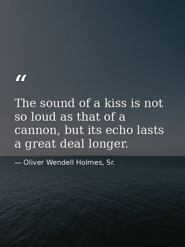 The sound of a kiss is not so loud as that of a cannon, but its echo lasts a great deal longer. — Oliver Wendell Holmes, Sr.