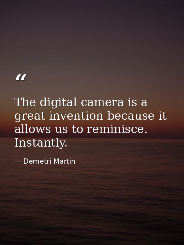 The digital camera is a great invention because it allows us to reminisce. Instantly. — Demetri Martin