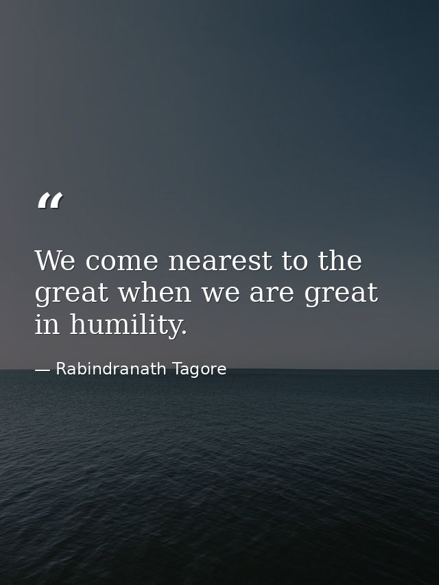 We come nearest to the great when we are great in humility. — Rabindranath Tagore