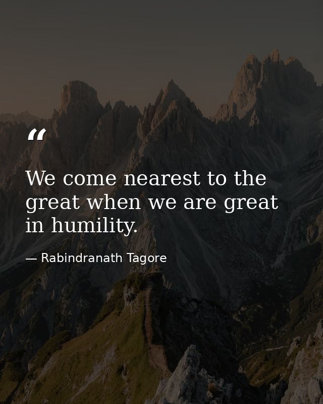 We come nearest to the great when we are great in humility. — Rabindranath Tagore
