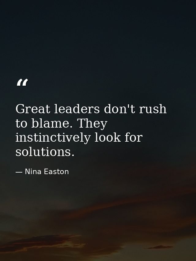 Great leaders don't rush to blame. They instinctively look for solutions. — Nina Easton