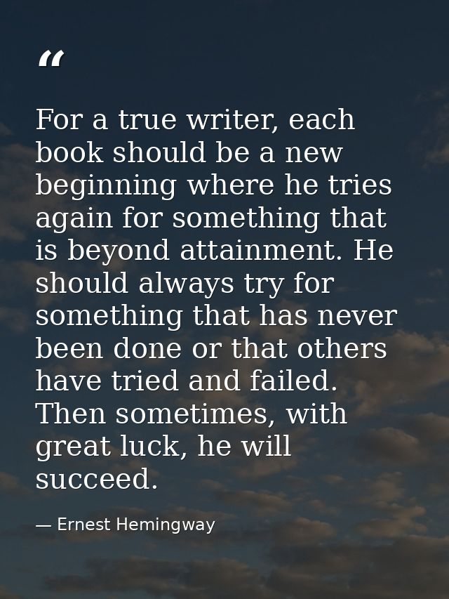 For a true writer, each book should be a new beginning where he tries again for something that is beyond attainment. He  — Ernest Hemingway