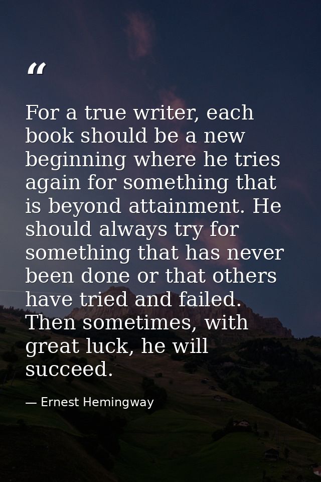 For a true writer, each book should be a new beginning where he tries again for something that is beyond attainment. He  — Ernest Hemingway