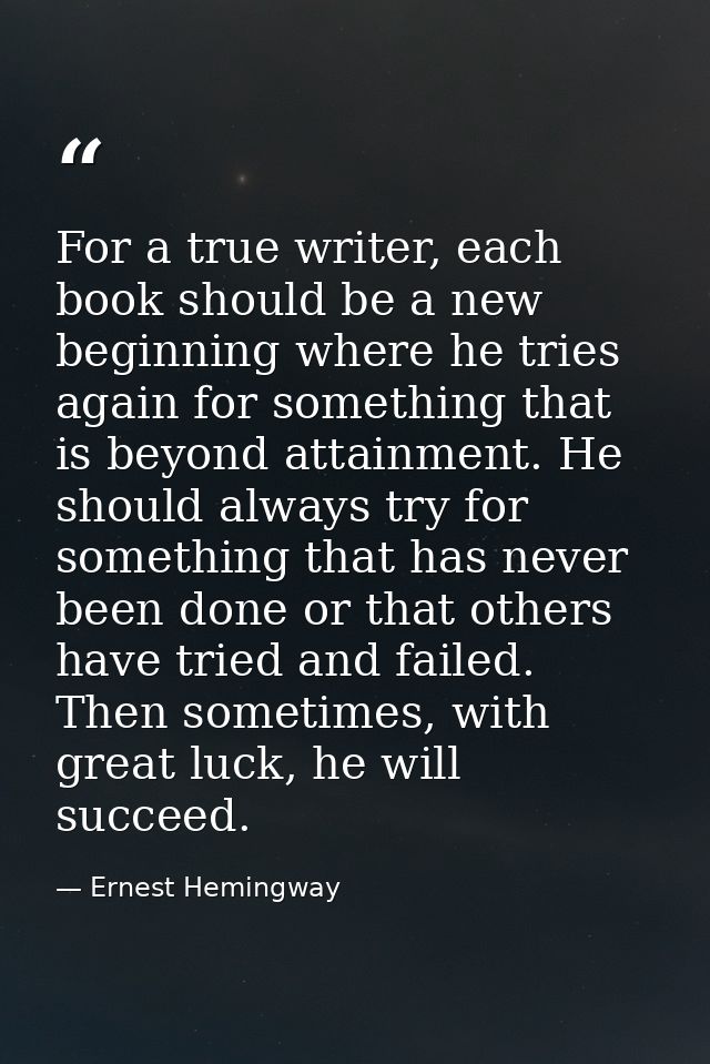 For a true writer, each book should be a new beginning where he tries again for something that is beyond attainment. He  — Ernest Hemingway