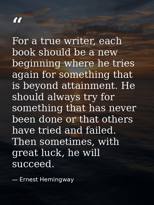 For a true writer, each book should be a new beginning where he tries again for something that is beyond attainment. He  — Ernest Hemingway