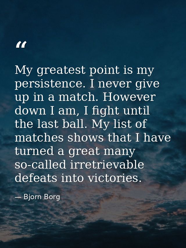 My greatest point is my persistence. I never give up in a match. However down I am, I fight until the last ball. My list — Bjorn Borg