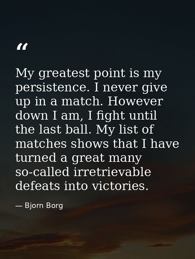My greatest point is my persistence. I never give up in a match. However down I am, I fight until the last ball. My list — Bjorn Borg