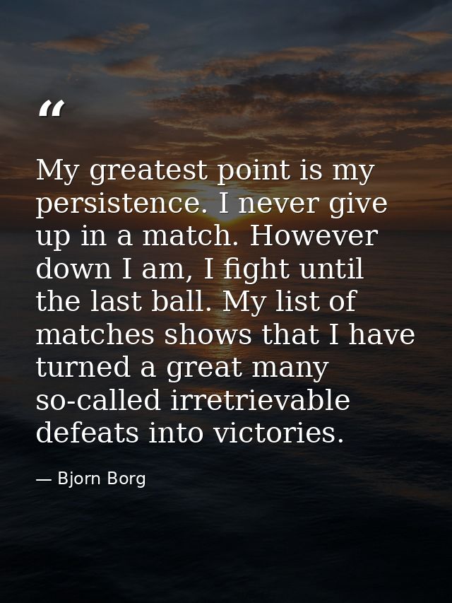 My greatest point is my persistence. I never give up in a match. However down I am, I fight until the last ball. My list — Bjorn Borg